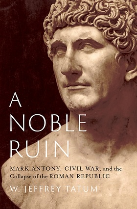 A Noble Ruin: Mark Antony, Civil War, and the Collapse of the Roman Republic by W. Jeffrey Tatum